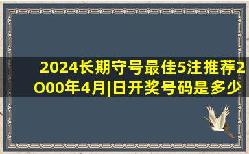 2024长期守号最佳5注推荐2O00年4月|日开奖号码是多少